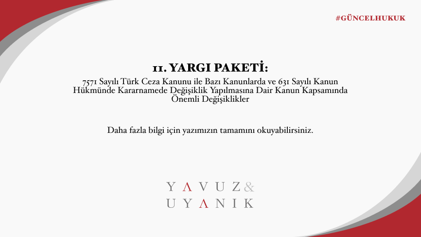 11. YARGI PAKETİ: 7571 Sayılı Türk Ceza Kanunu ile Bazı Kanunlarda ve 631 Sayılı Kanun Hükmünde Kararnamede Değişiklik Yapılmasına Dair Kanun Kapsamında Önemli Değişiklikler